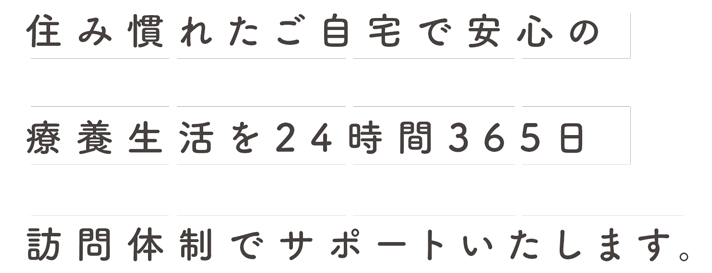 住み慣れたご自宅で安心の療養生活を24時間365日訪問体制でサポートいたします。